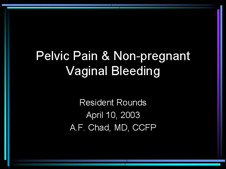 Pelvic Pain & Non-pregnant Vaginal Bleeding Resident Rounds April 10, 2003 A. F. Chad,