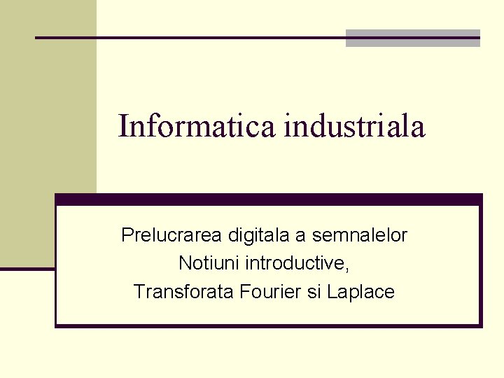 Informatica industriala Prelucrarea digitala a semnalelor Notiuni introductive, Transforata Fourier si Laplace 