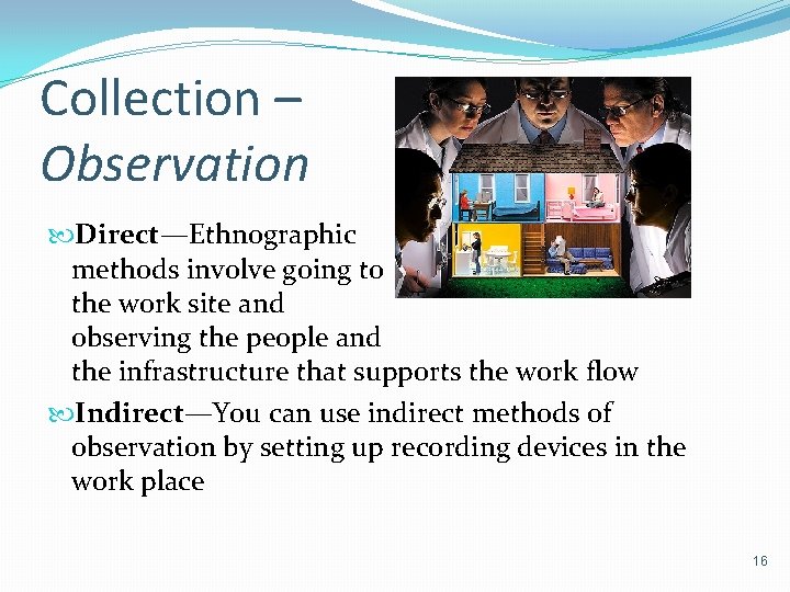 Collection – Observation Direct—Ethnographic methods involve going to the work site and observing the