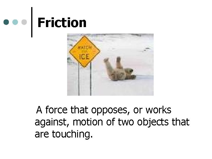 Friction A force that opposes, or works against, motion of two objects that are