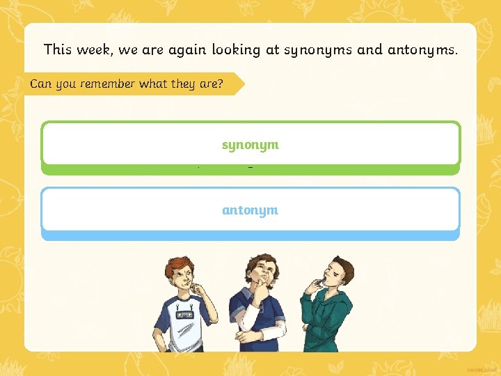 This week, we are again looking at synonyms and antonyms. Can you remember what