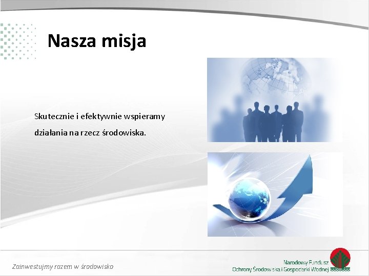 Nasza misja Skutecznie i efektywnie wspieramy działania na rzecz środowiska. Zainwestujmy razem w środowisko Nasza misja Skutecznie i efektywnie wspieramy działania na rzecz środowiska. Zainwestujmy razem w środowisko