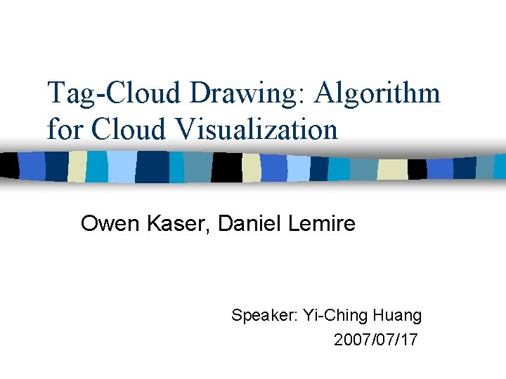 Tag-Cloud Drawing: Algorithm for Cloud Visualization Owen Kaser, Daniel Lemire Speaker: Yi-Ching Huang 2007/07/17