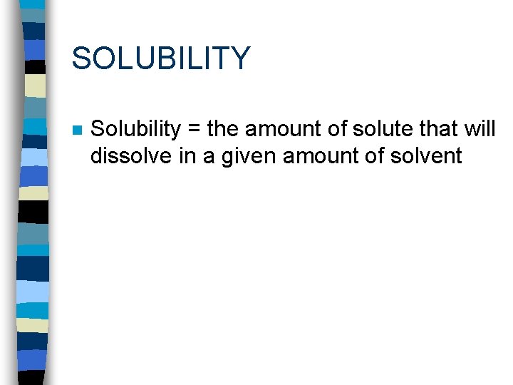 SOLUBILITY n Solubility = the amount of solute that will dissolve in a given