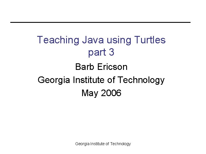 Teaching Java using Turtles part 3 Barb Ericson Georgia Institute of Technology May 2006