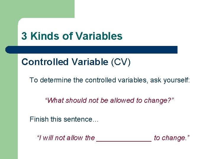 3 Kinds of Variables Controlled Variable (CV) To determine the controlled variables, ask yourself: