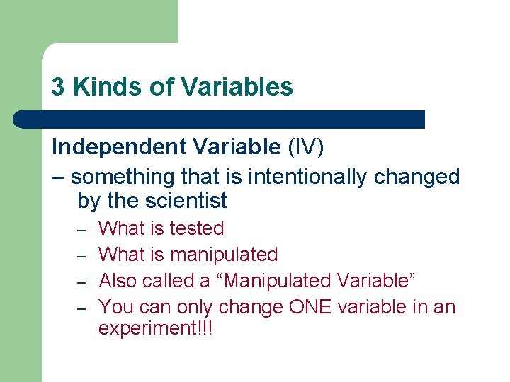 3 Kinds of Variables Independent Variable (IV) – something that is intentionally changed by