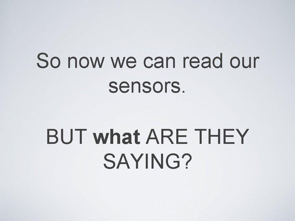 So now we can read our sensors. BUT what ARE THEY SAYING? 