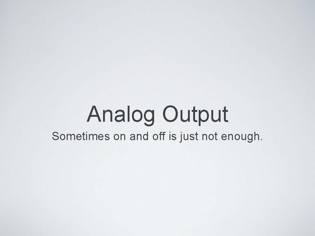 Analog Output Sometimes on and off is just not enough. 