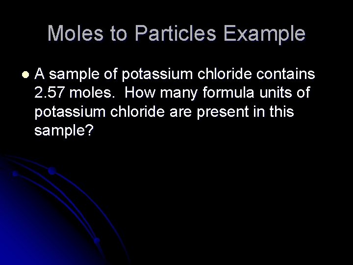 Moles to Particles Example l A sample of potassium chloride contains 2. 57 moles.