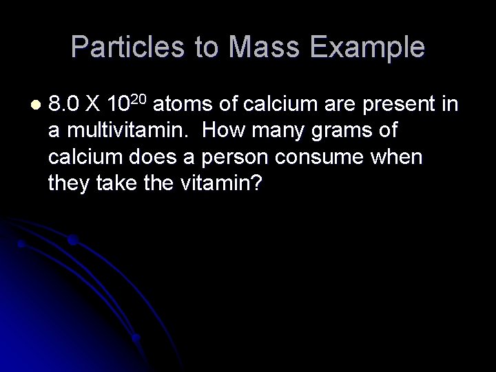 Particles to Mass Example l 8. 0 X 1020 atoms of calcium are present