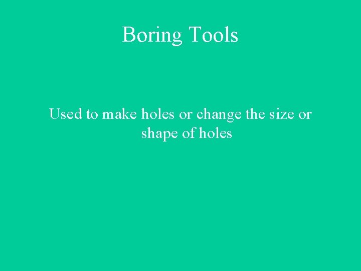 Boring Tools Used to make holes or change the size or shape of holes
