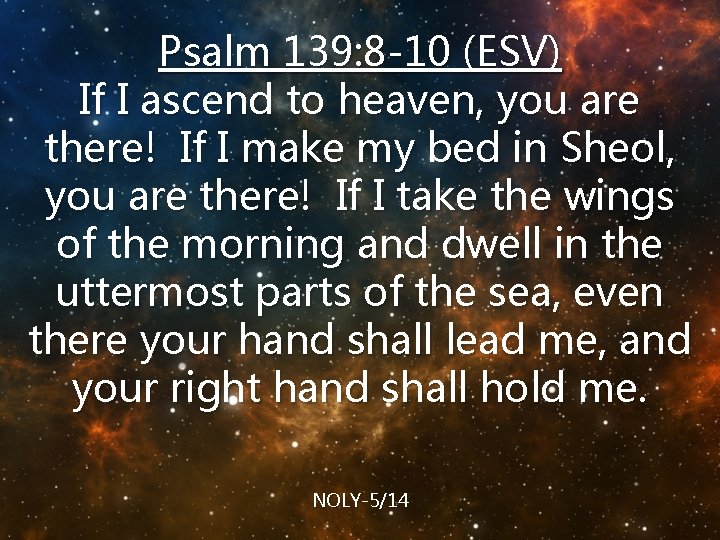 Psalm 139: 8 -10 (ESV) If I ascend to heaven, you are there! If