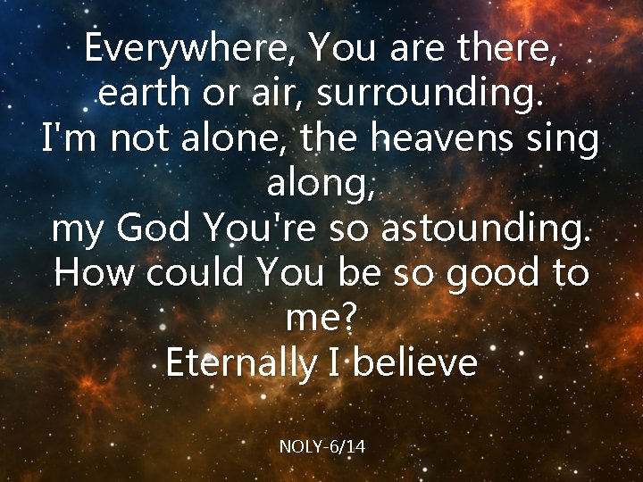 Everywhere, You are there, earth or air, surrounding. I'm not alone, the heavens sing