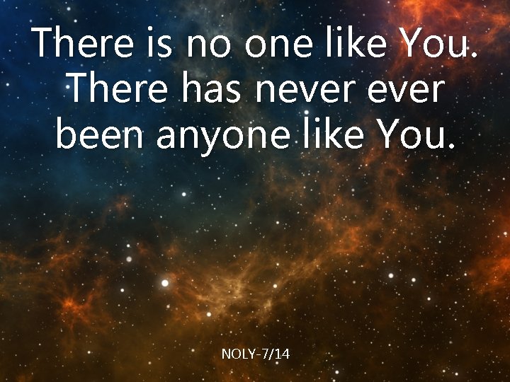There is no one like You. There has never been anyone like You. NOLY-7/14