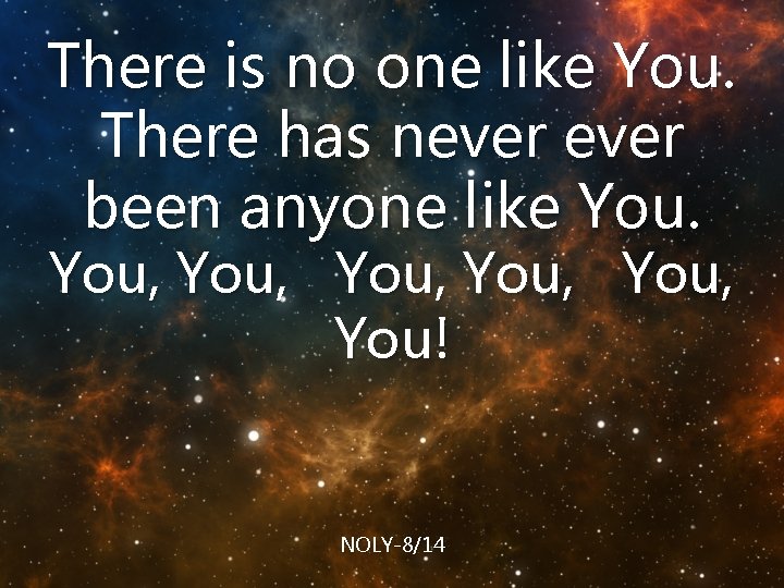 There is no one like You. There has never been anyone like You, You,
