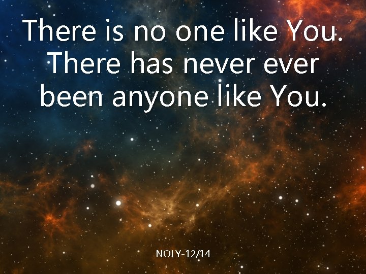 There is no one like You. There has never been anyone like You. NOLY-12/14