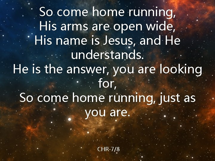 So come home running, His arms are open wide, His name is Jesus, and