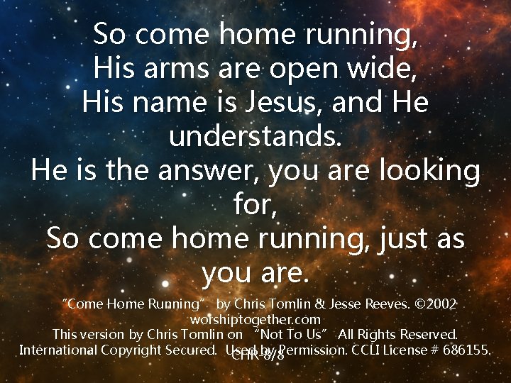 So come home running, His arms are open wide, His name is Jesus, and