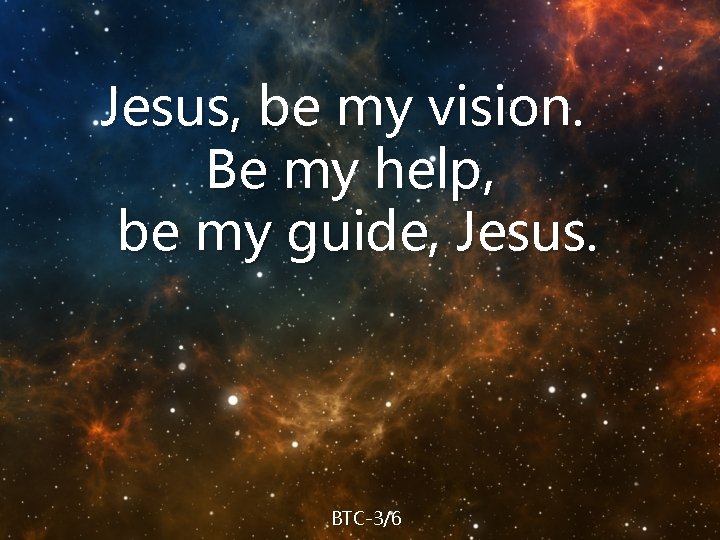 Jesus, be my vision. Be my help, be my guide, Jesus. BTC-3/6 