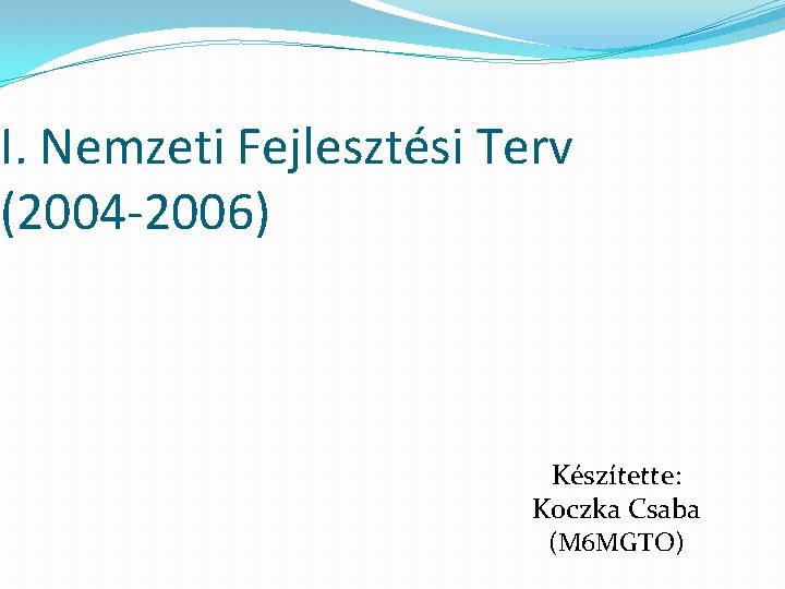 I. Nemzeti Fejlesztési Terv (2004 -2006) Készítette: Koczka Csaba (M 6 MGTO) 