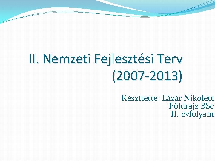 II. Nemzeti Fejlesztési Terv (2007 -2013) Készítette: Lázár Nikolett Földrajz BSc II. évfolyam 