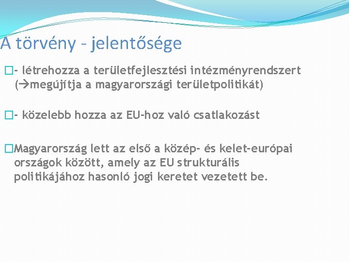 A törvény - jelentősége �- létrehozza a területfejlesztési intézményrendszert ( megújítja a magyarországi területpolitikát)