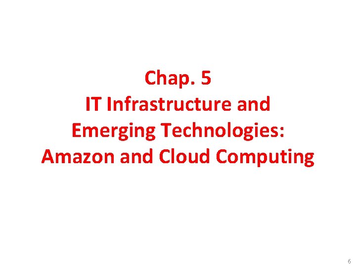 Chap. 5 IT Infrastructure and Emerging Technologies: Amazon and Cloud Computing 6 