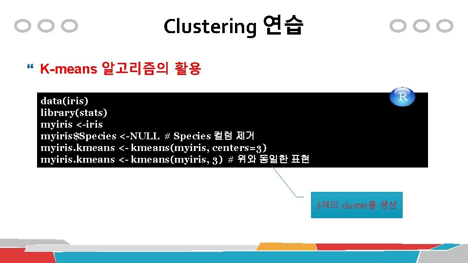 Clustering 연습 K-means 알고리즘의 활용 data(iris) library(stats) myiris <-iris myiris$Species <-NULL # Species 컬럼