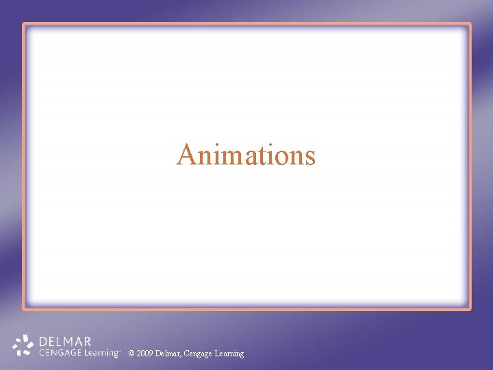 Animations © 2009 Delmar, Cengage Learning Animations © 2009 Delmar, Cengage Learning