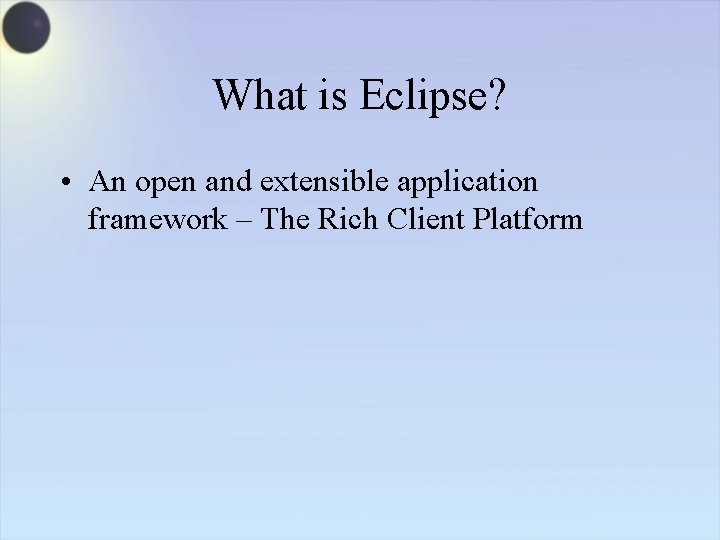 What is Eclipse? • An open and extensible application framework – The Rich Client