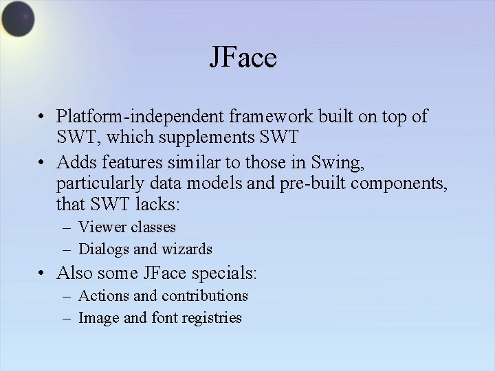 JFace • Platform-independent framework built on top of SWT, which supplements SWT • Adds