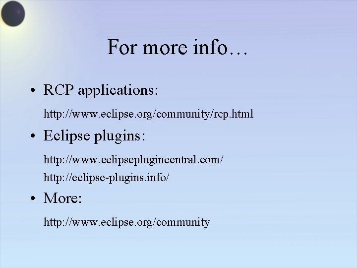 For more info… • RCP applications: http: //www. eclipse. org/community/rcp. html • Eclipse plugins: