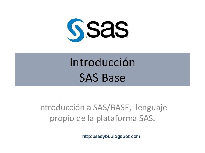 Introducción SAS Base Introducción a SAS/BASE, lenguaje propio de la plataforma SAS. http: \sasybi.