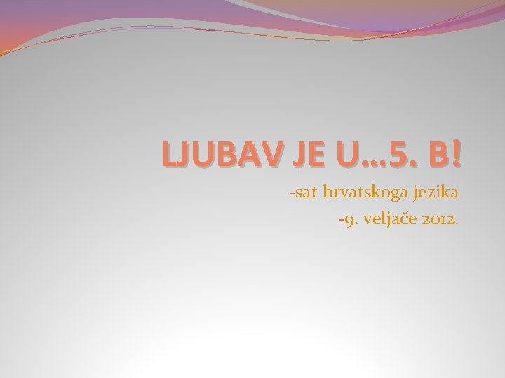 LJUBAV JE U… 5. B! -sat hrvatskoga jezika -9. veljače 2012. 