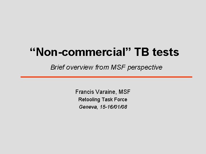 “Non-commercial” TB tests Brief overview from MSF perspective Francis Varaine, MSF Retooling Task Force