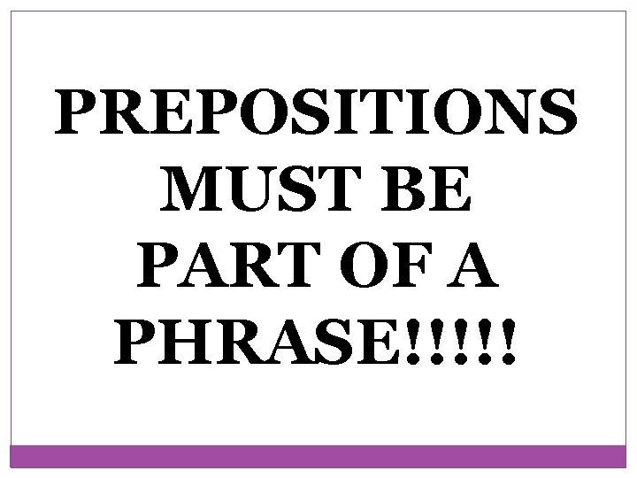 PREPOSITIONS MUST BE PART OF A PHRASE!!!!! PREPOSITIONS MUST BE PART OF A PHRASE!!!!!