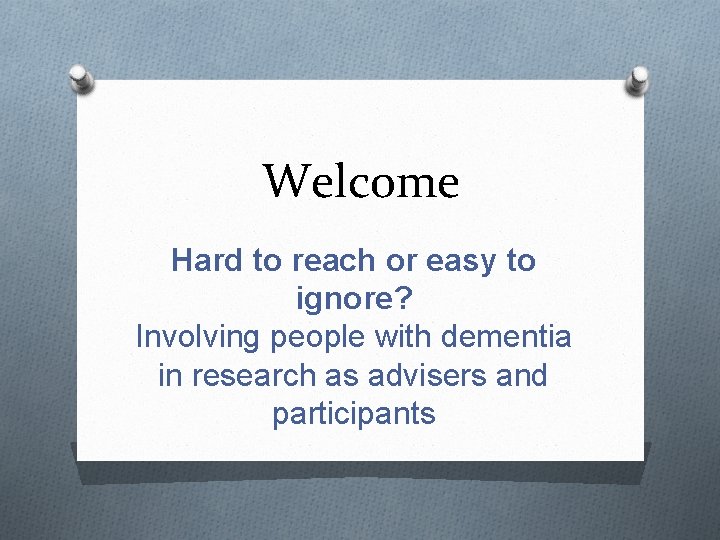 Welcome Hard to reach or easy to ignore? Involving people with dementia in research