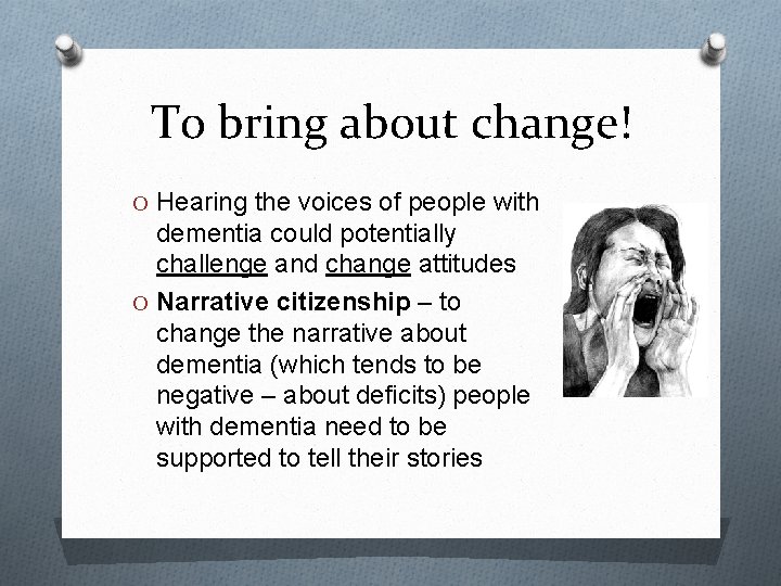 To bring about change! O Hearing the voices of people with dementia could potentially