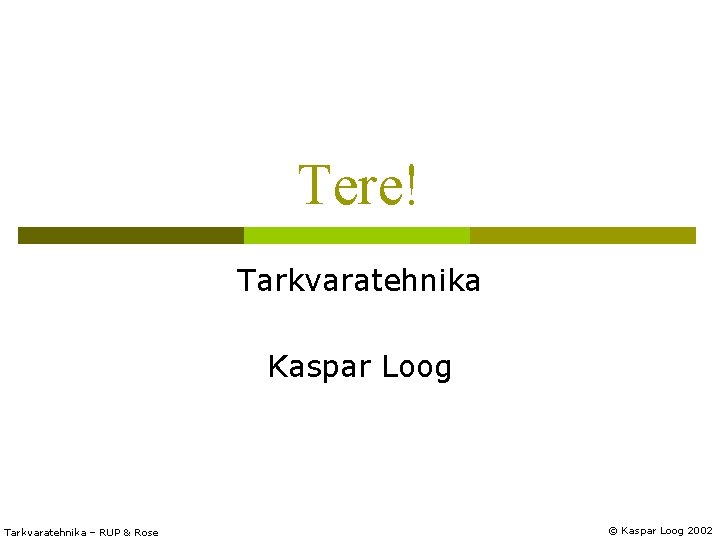 Tere! Tarkvaratehnika Kaspar Loog Tarkvaratehnika – RUP & Rose © Kaspar Loog 2002 