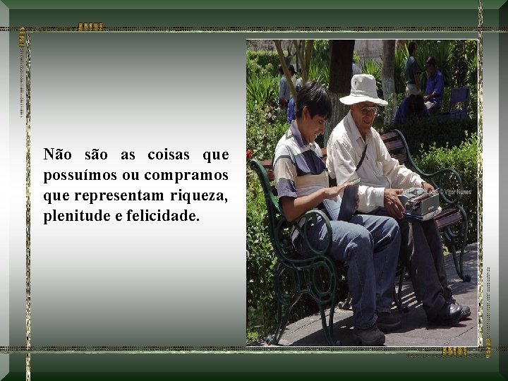 Não são as coisas que possuímos ou compramos que representam riqueza, plenitude e felicidade.