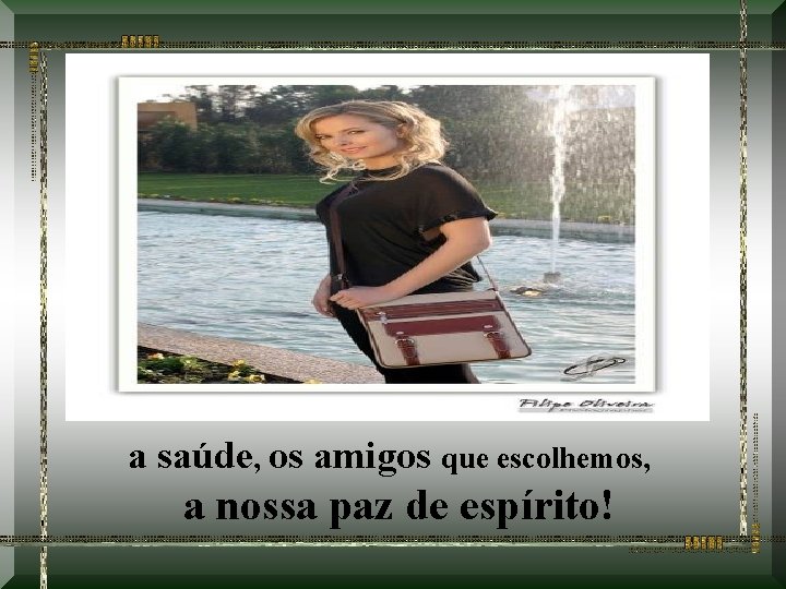  a saúde, os amigos que escolhemos, a nossa paz de espírito! 