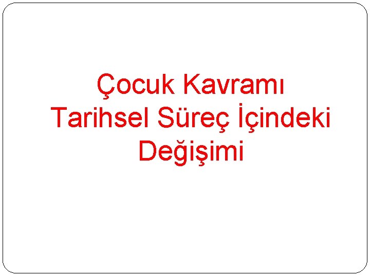 Çocuk Kavramı Tarihsel Süreç İçindeki Değişimi Çocuk Kavramı Tarihsel Süreç İçindeki Değişimi