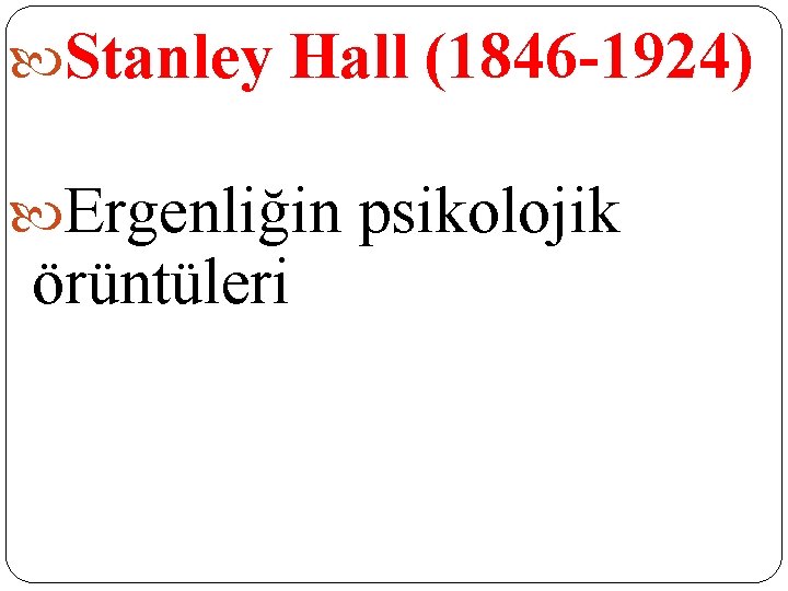 Stanley Hall (1846 -1924) Ergenliğin psikolojik örüntüleri Stanley Hall (1846 -1924) Ergenliğin psikolojik örüntüleri