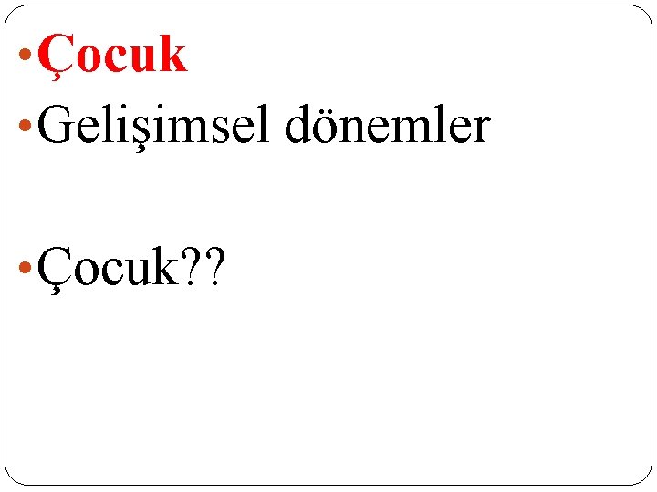• Çocuk • Gelişimsel dönemler • Çocuk? ? • Çocuk • Gelişimsel dönemler • Çocuk? ?