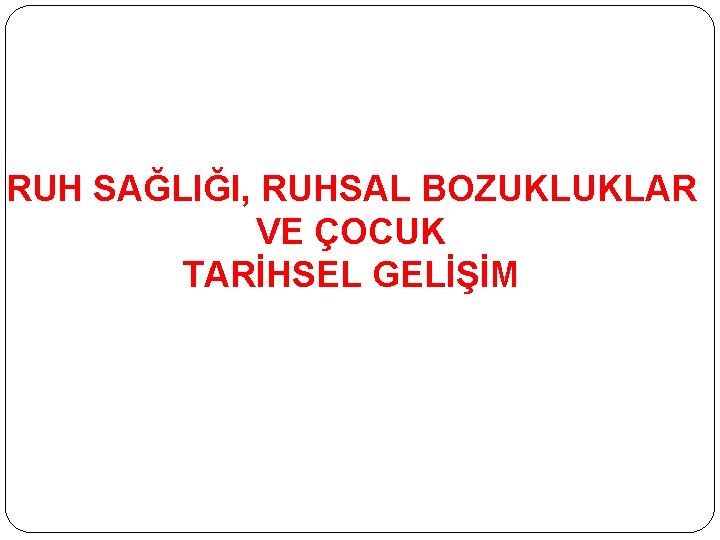 RUH SAĞLIĞI, RUHSAL BOZUKLUKLAR VE ÇOCUK TARİHSEL GELİŞİM RUH SAĞLIĞI, RUHSAL BOZUKLUKLAR VE ÇOCUK TARİHSEL GELİŞİM