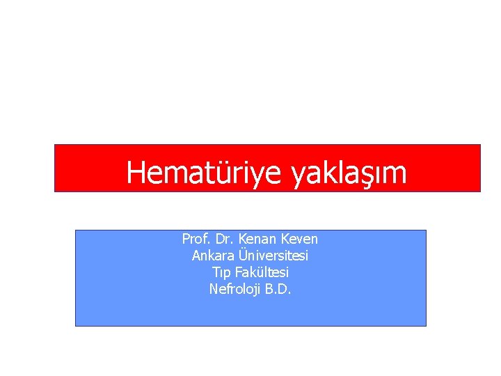 Hematüriye yaklaşım Prof. Dr. Kenan Keven Ankara Üniversitesi Tıp Fakültesi Nefroloji B. D. 