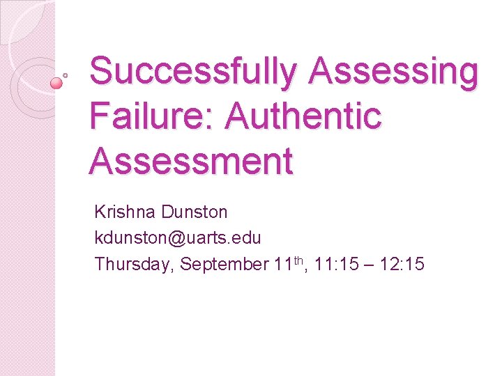 Successfully Assessing Failure: Authentic Assessment Krishna Dunston kdunston@uarts. edu Thursday, September 11 th, 11: