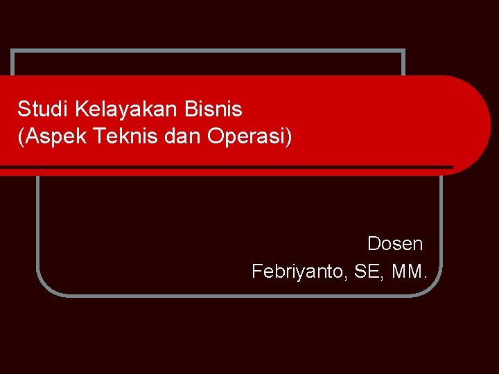Studi Kelayakan Bisnis (Aspek Teknis dan Operasi) Dosen Febriyanto, SE, MM. 