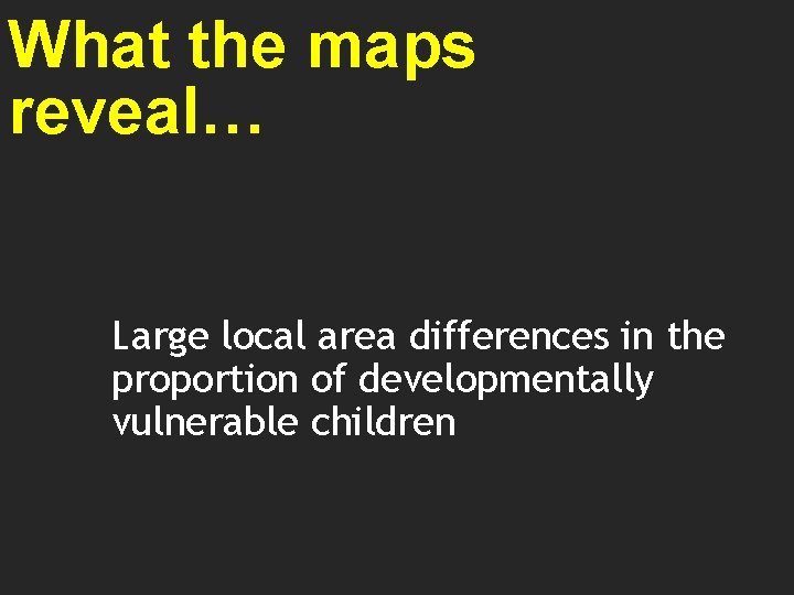 What the maps reveal… Large local area differences in the proportion of developmentally vulnerable